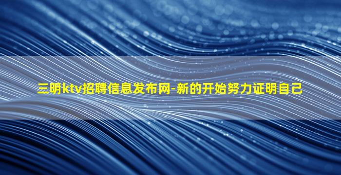 三明ktv招聘信息发布网-新的开始努力证明自己