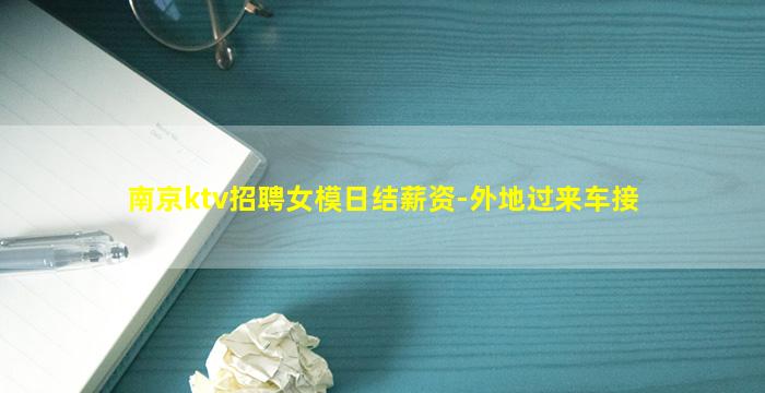 南京ktv招聘女模日结薪资-外地过来车接