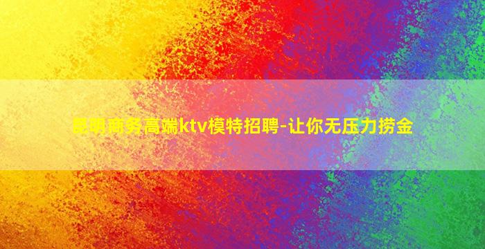 昆明商务高端ktv模特招聘-让你无压力捞金